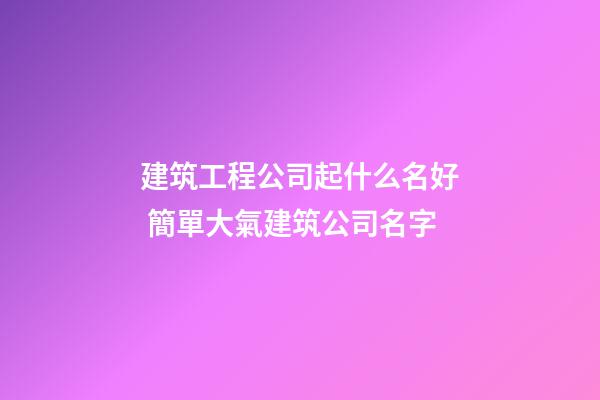 建筑工程公司起什么名好 簡單大氣建筑公司名字-第1張-公司起名-玄機派